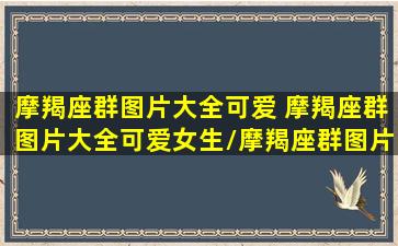 摩羯座群图片大全可爱 摩羯座群图片大全可爱女生/摩羯座群图片大全可爱 摩羯座群图片大全可爱女生-我的网站